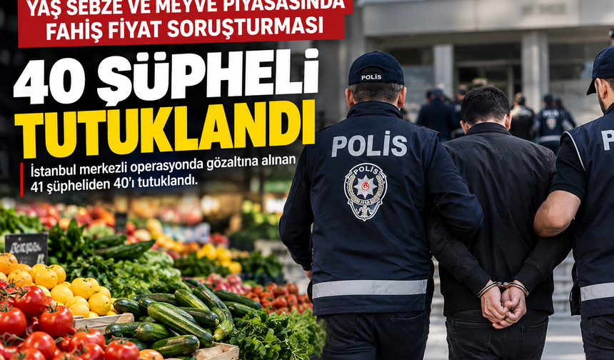 Yaş Sebze ve Meyve Soruşturmasında 40 Şüpheli Tutuklandı
